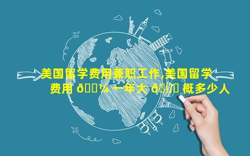 美国留学费用兼职工作,美国留学费用 🐼 一年大 🐈 概多少人民币